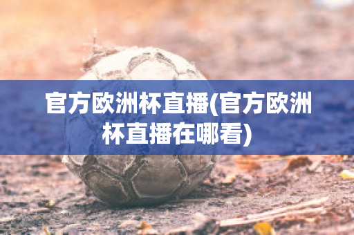 官方欧洲杯直播(官方欧洲杯直播在哪看)