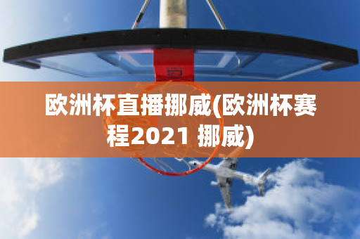 欧洲杯直播挪威(欧洲杯赛程2021 挪威)