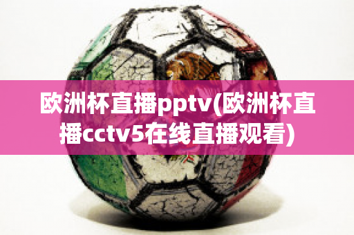 欧洲杯直播pptv(欧洲杯直播cctv5在线直播观看)