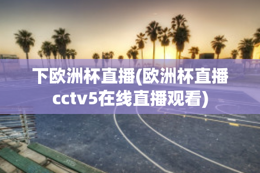 下欧洲杯直播(欧洲杯直播cctv5在线直播观看)