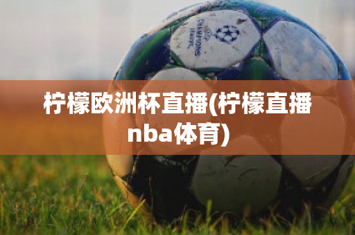 柠檬欧洲杯直播(柠檬直播nba体育)