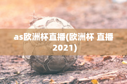 as欧洲杯直播(欧洲杯 直播 2021)