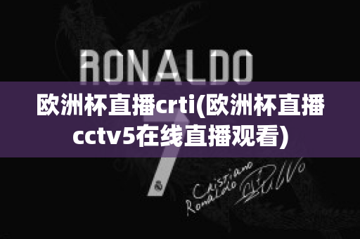 欧洲杯直播crti(欧洲杯直播cctv5在线直播观看)