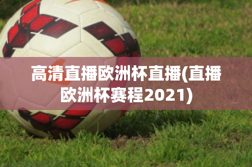 高清直播欧洲杯直播(直播欧洲杯赛程2021)