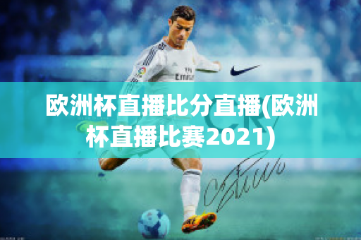 欧洲杯直播比分直播(欧洲杯直播比赛2021)