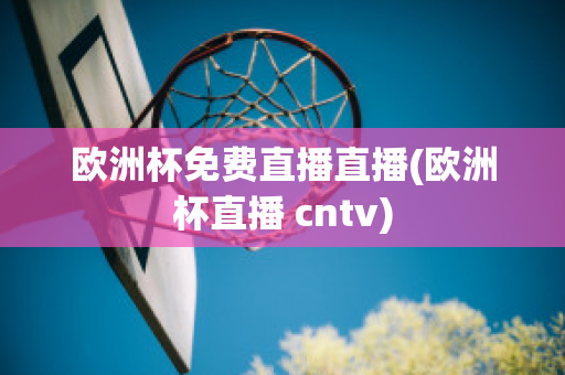 欧洲杯免费直播直播(欧洲杯直播 cntv)