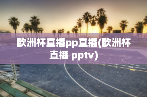 欧洲杯直播pp直播(欧洲杯直播 pptv)