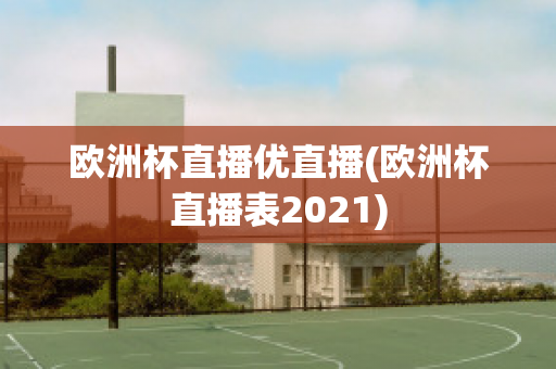 欧洲杯直播优直播(欧洲杯直播表2021)