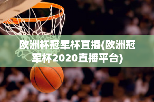 欧洲杯冠军杯直播(欧洲冠军杯2020直播平台)