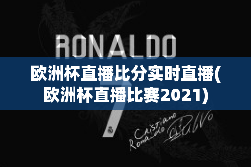 欧洲杯直播比分实时直播(欧洲杯直播比赛2021)