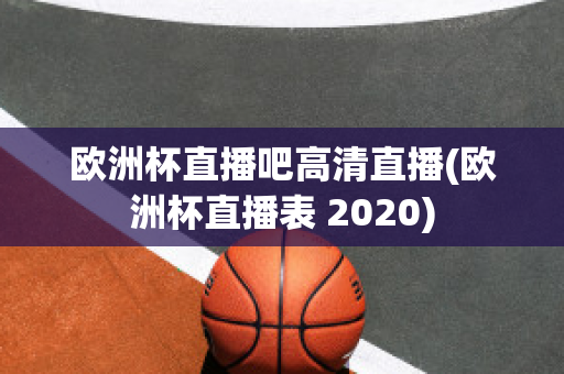 欧洲杯直播吧高清直播(欧洲杯直播表 2020)