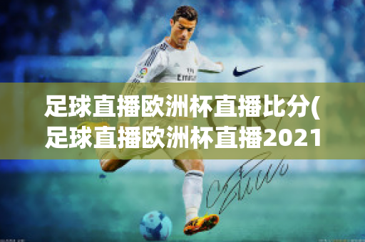 足球直播欧洲杯直播比分(足球直播欧洲杯直播2021)