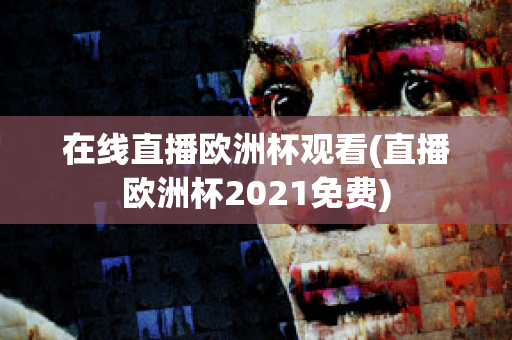 在线直播欧洲杯观看(直播欧洲杯2021免费)