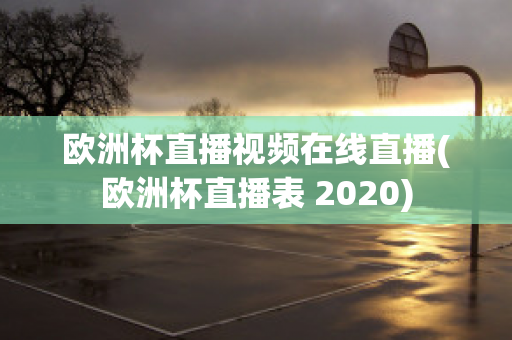 欧洲杯直播视频在线直播(欧洲杯直播表 2020)