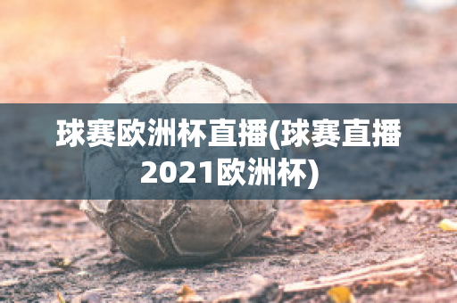 球赛欧洲杯直播(球赛直播2021欧洲杯)