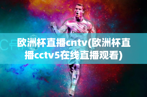 欧洲杯直播cntv(欧洲杯直播cctv5在线直播观看)