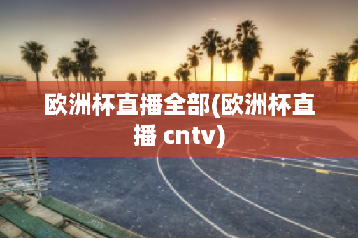 欧洲杯直播全部(欧洲杯直播 cntv)