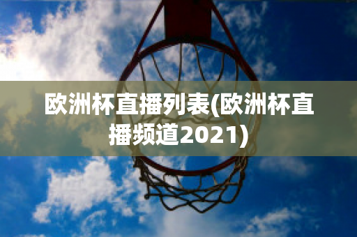 欧洲杯直播列表(欧洲杯直播频道2021)