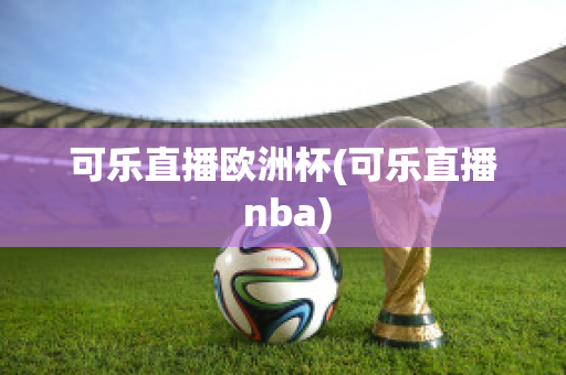 可乐直播欧洲杯(可乐直播 nba)