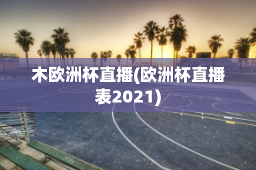 木欧洲杯直播(欧洲杯直播表2021)