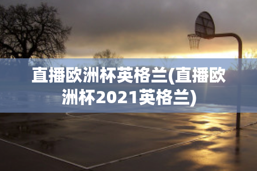 直播欧洲杯英格兰(直播欧洲杯2021英格兰)