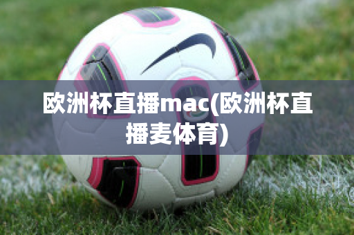 欧洲杯直播mac(欧洲杯直播麦体育)