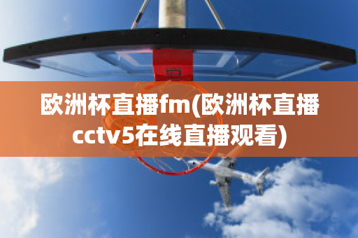 欧洲杯直播fm(欧洲杯直播cctv5在线直播观看)