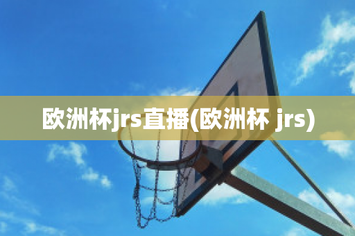 欧洲杯jrs直播(欧洲杯 jrs)