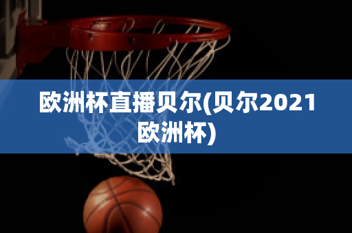 欧洲杯直播贝尔(贝尔2021欧洲杯)