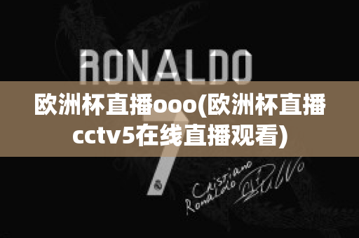 欧洲杯直播ooo(欧洲杯直播cctv5在线直播观看)