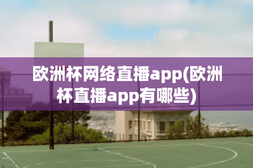 欧洲杯网络直播app(欧洲杯直播app有哪些)