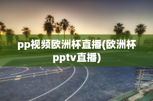 pp视频欧洲杯直播(欧洲杯pptv直播)