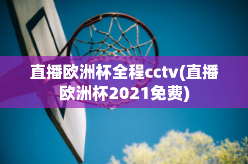 直播欧洲杯全程cctv(直播欧洲杯2021免费)