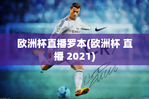 欧洲杯直播罗本(欧洲杯 直播 2021)