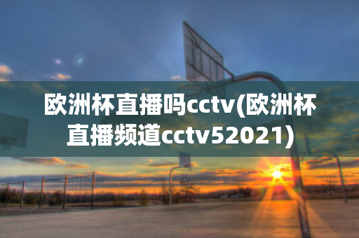 欧洲杯直播吗cctv(欧洲杯直播频道cctv52021)