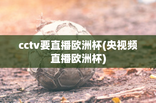 cctv要直播欧洲杯(央视频直播欧洲杯)