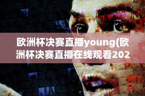 欧洲杯决赛直播young(欧洲杯决赛直播在线观看2023)