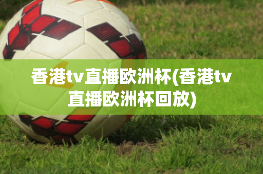 香港tv直播欧洲杯(香港tv直播欧洲杯回放)