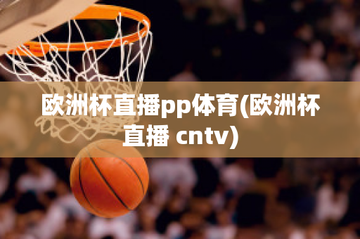 欧洲杯直播pp体育(欧洲杯直播 cntv)