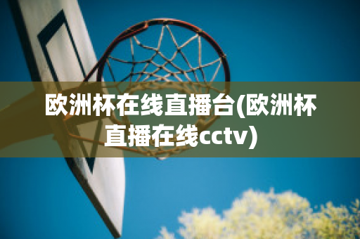 欧洲杯在线直播台(欧洲杯直播在线cctv)