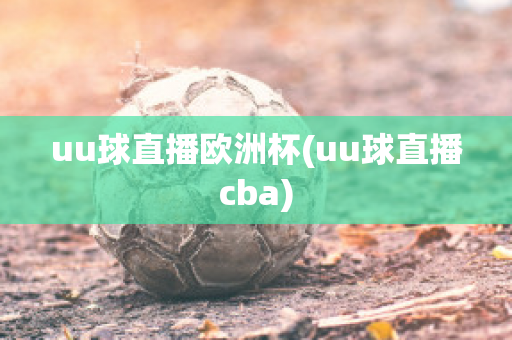 uu球直播欧洲杯(uu球直播cba)