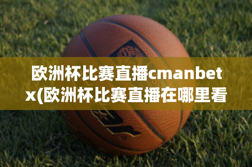 欧洲杯比赛直播cmanbetx(欧洲杯比赛直播在哪里看)