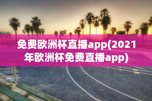 免费欧洲杯直播app(2021年欧洲杯免费直播app)