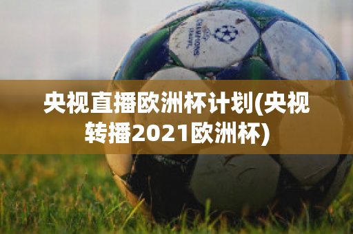 央视直播欧洲杯计划(央视转播2021欧洲杯)