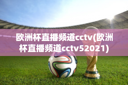 欧洲杯直播频道cctv(欧洲杯直播频道cctv52021)