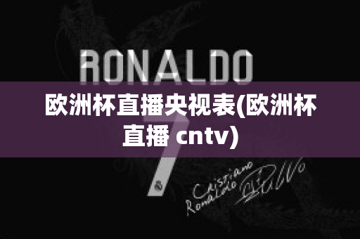 欧洲杯直播央视表(欧洲杯直播 cntv)