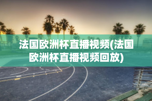 法国欧洲杯直播视频(法国欧洲杯直播视频回放)