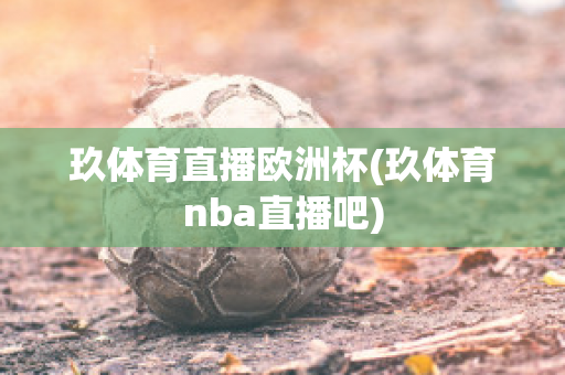 玖体育直播欧洲杯(玖体育nba直播吧)