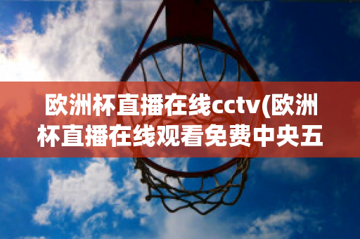 欧洲杯直播在线cctv(欧洲杯直播在线观看免费中央五台)