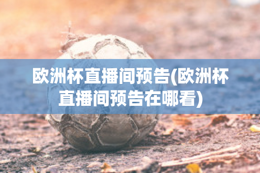 欧洲杯直播间预告(欧洲杯直播间预告在哪看)